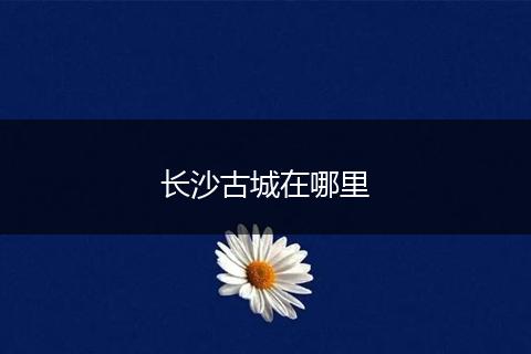 长沙古城在哪里