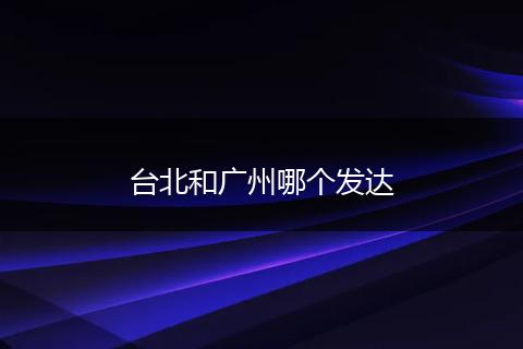 台北和广州哪个发达