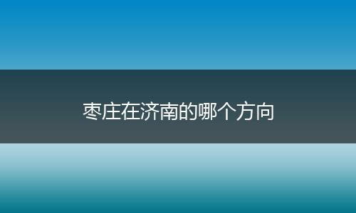 枣庄在济南的哪个方向