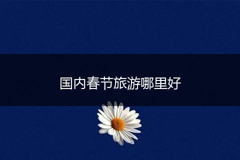 国内春节旅游哪里好