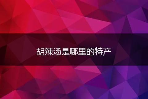 胡辣汤是哪里的特产