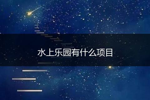 水上乐园有什么项目