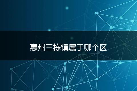 惠州三栋镇属于哪个区