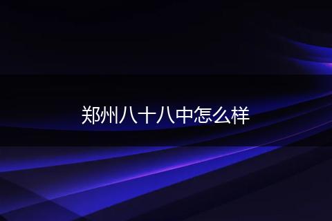 郑州八十八中怎么样