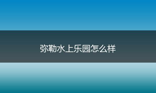 弥勒水上乐园怎么样