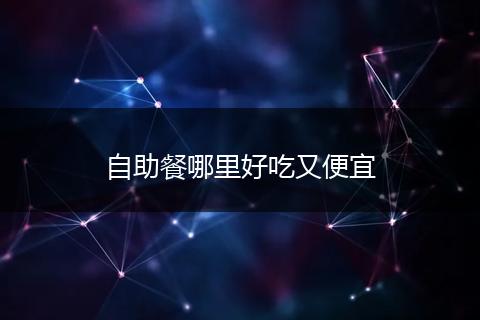 自助餐哪里好吃又便宜