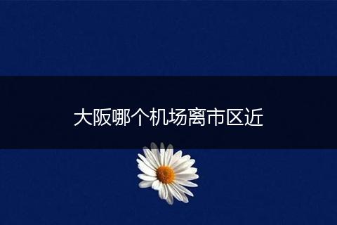 大阪哪个机场离市区近
