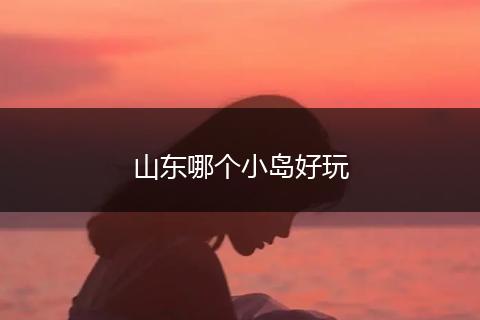 山东哪个小岛好玩