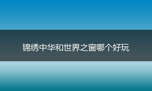 锦绣中华和世界之窗哪个好玩