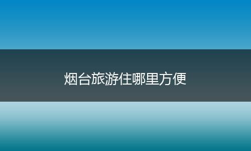 烟台旅游住哪里方便