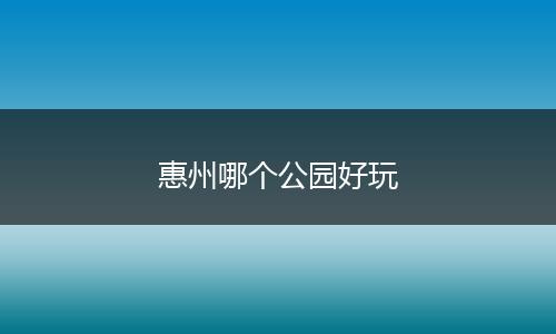 惠州哪个公园好玩
