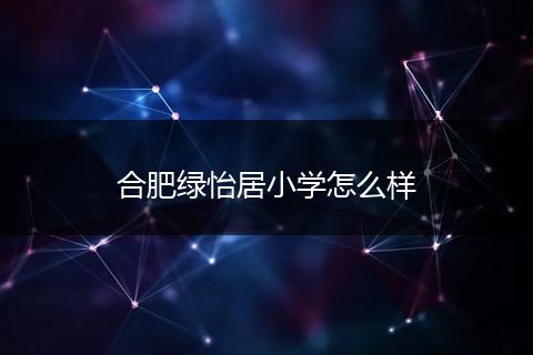 合肥绿怡居小学怎么样