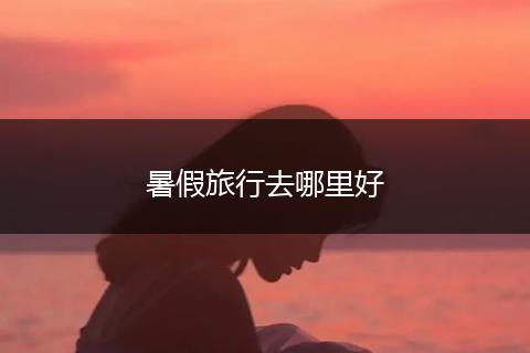 暑假旅行去哪里好