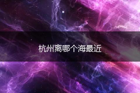 杭州离哪个海最近
