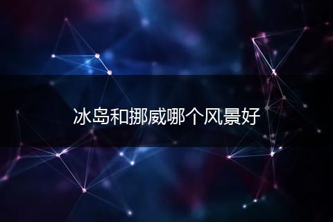 冰岛和挪威哪个风景好