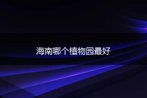 海南哪个植物园最好