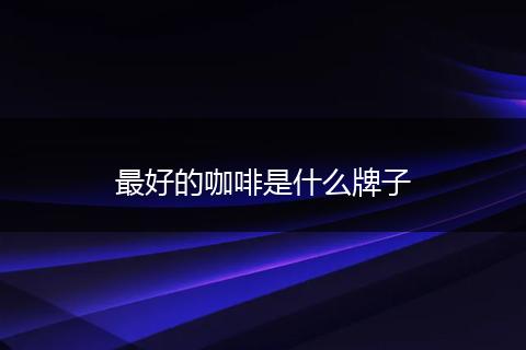 最好的咖啡是什么牌子