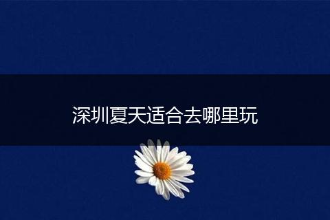 深圳夏天适合去哪里玩
