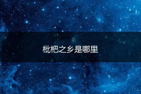 枇杷之乡是哪里