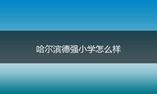 哈尔滨德强小学怎么样