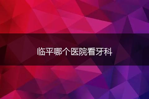 临平哪个医院看牙科