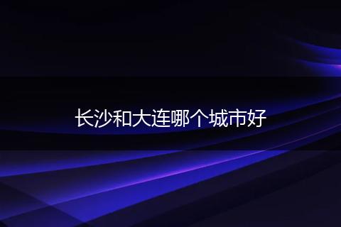 长沙和大连哪个城市好