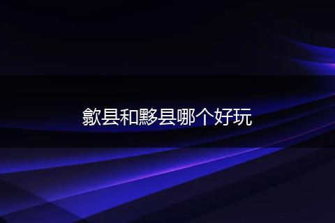 歙县和黟县哪个好玩