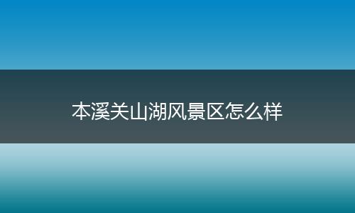 本溪关山湖风景区怎么样