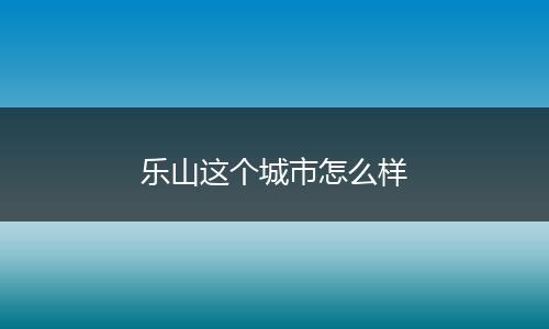 乐山这个城市怎么样