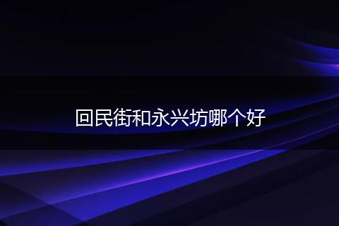 回民街和永兴坊哪个好