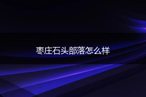 枣庄石头部落怎么样