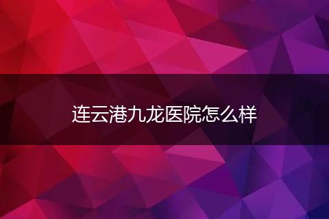 连云港九龙医院怎么样