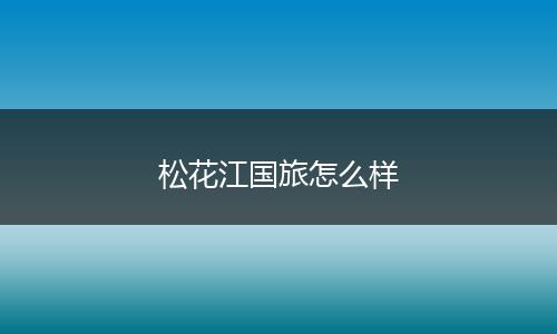 松花江国旅怎么样