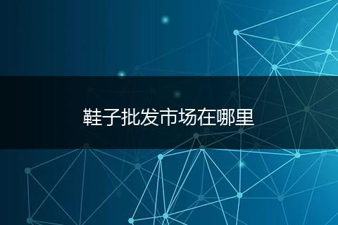 鞋子批发市场在哪里