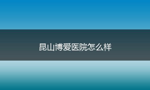 昆山博爱医院怎么样