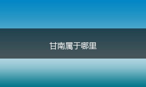 甘南属于哪里