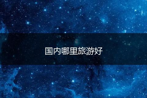 国内哪里旅游好