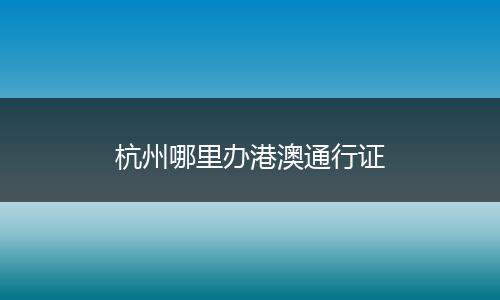 杭州哪里办港澳通行证