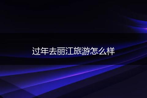 过年去丽江旅游怎么样