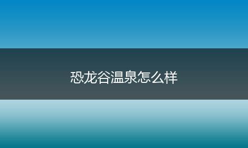 恐龙谷温泉怎么样
