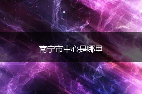南宁市中心是哪里