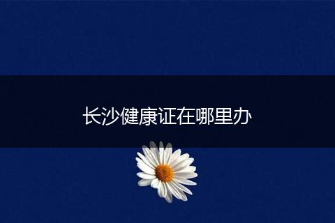 长沙健康证在哪里办