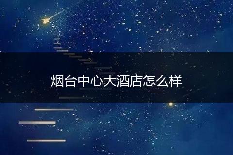 烟台中心大酒店怎么样