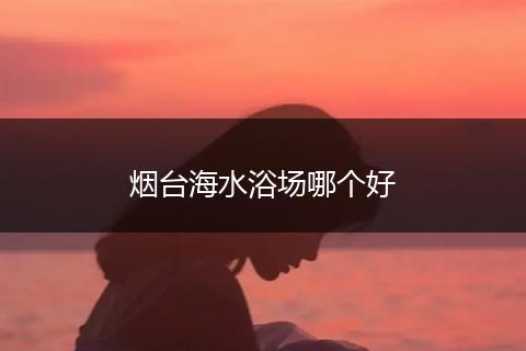 烟台海水浴场哪个好