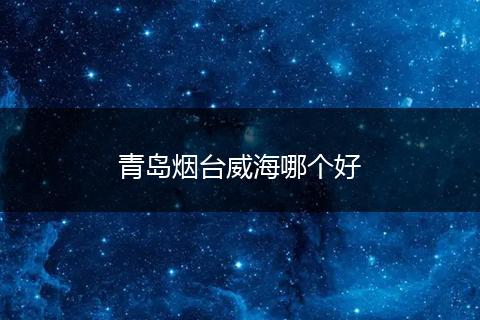 青岛烟台威海哪个好
