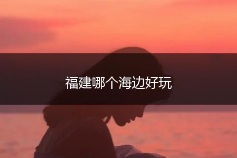 福建哪个海边好玩