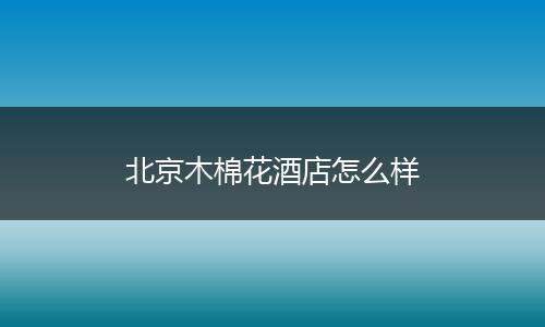 北京木棉花酒店怎么样