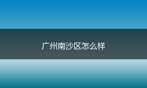 广州南沙区怎么样