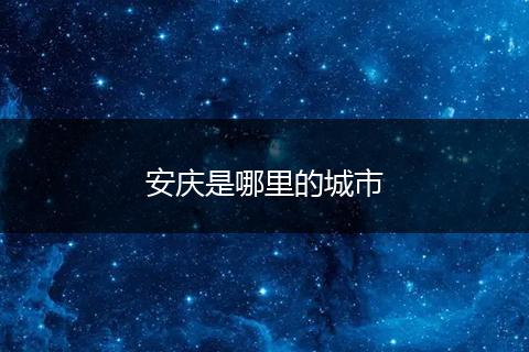 安庆是哪里的城市