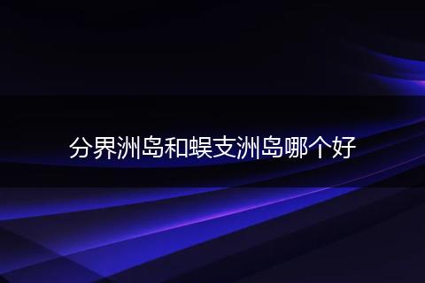 分界洲岛和蜈支洲岛哪个好
